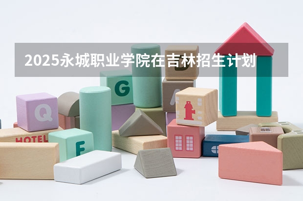 2025永城职业学院在吉林招生计划预测