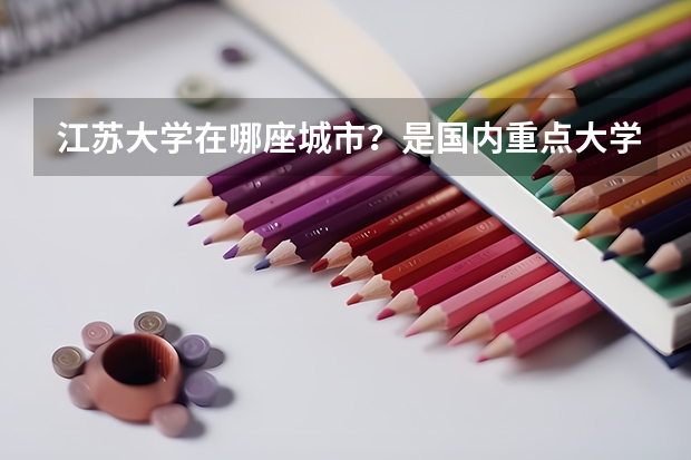 江苏大学在哪座城市？是国内重点大学吗？