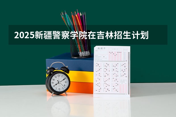 2025新疆警察学院在吉林招生计划预测