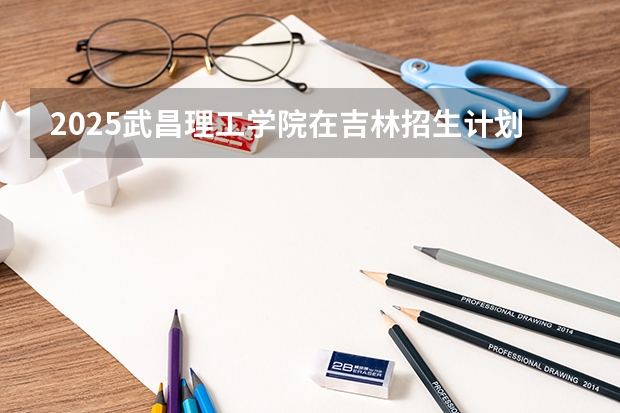 2025武昌理工学院在吉林招生计划预测