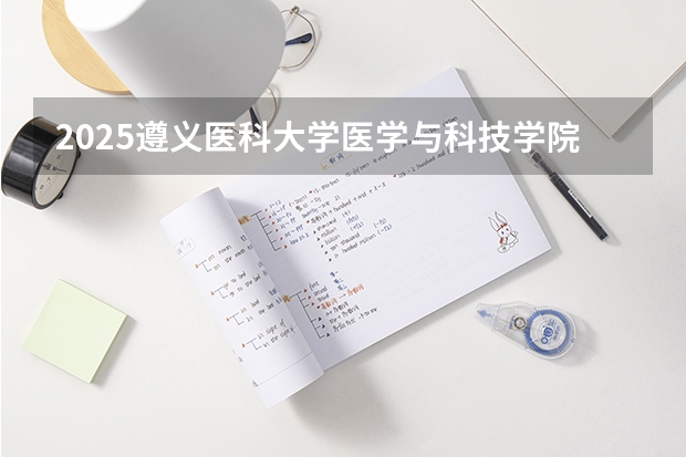 2025遵义医科大学医学与科技学院在山东招生计划预测