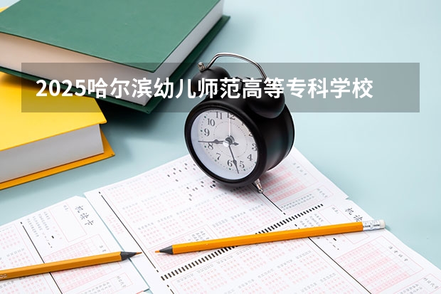2025哈尔滨幼儿师范高等专科学校在吉林招生计划预测