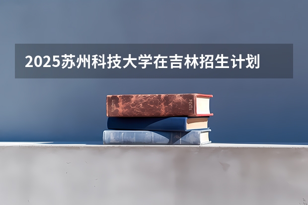 2025苏州科技大学在吉林招生计划预测