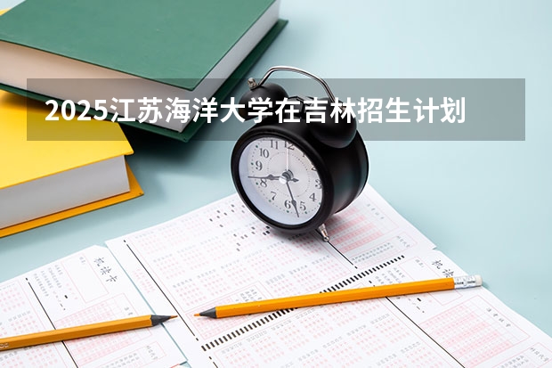 2025江苏海洋大学在吉林招生计划预测
