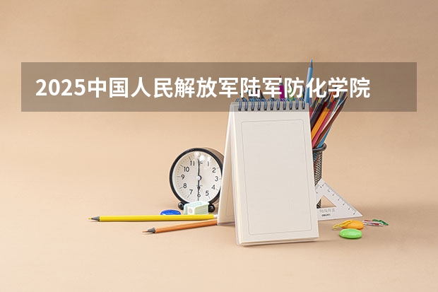 2025中国人民解放军陆军防化学院在山东招生计划预测
