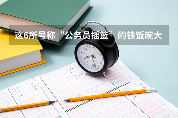 这6所号称“公务员摇篮”的铁饭碗大学，不是985，你知道吗？