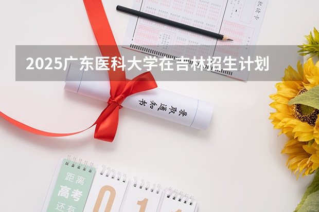 2025广东医科大学在吉林招生计划预测