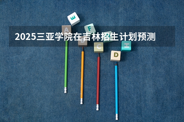 2025三亚学院在吉林招生计划预测