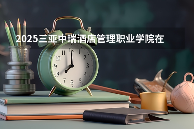 2025三亚中瑞酒店管理职业学院在吉林招生计划预测