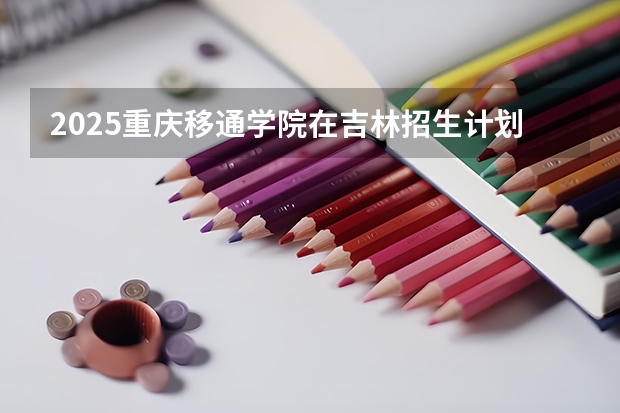 2025重庆移通学院在吉林招生计划预测