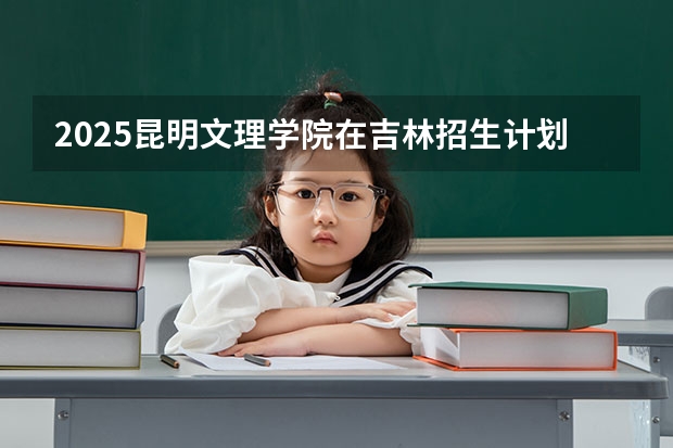 2025昆明文理学院在吉林招生计划预测