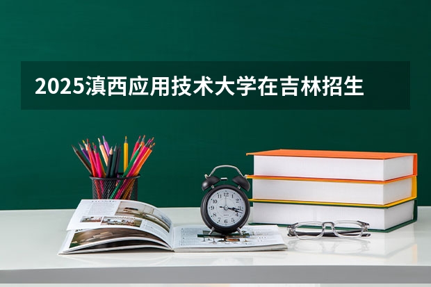 2025滇西应用技术大学在吉林招生计划预测