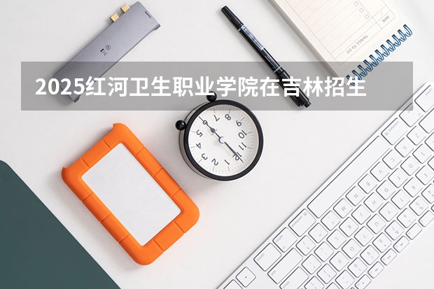 2025红河卫生职业学院在吉林招生计划预测