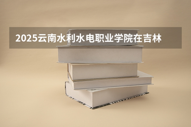 2025云南水利水电职业学院在吉林招生计划预测