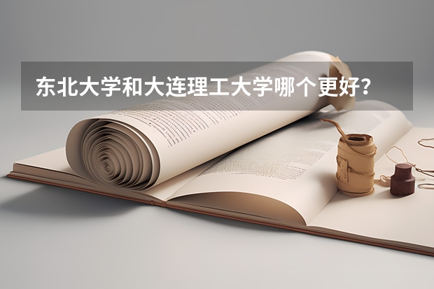 东北大学和大连理工大学哪个更好？