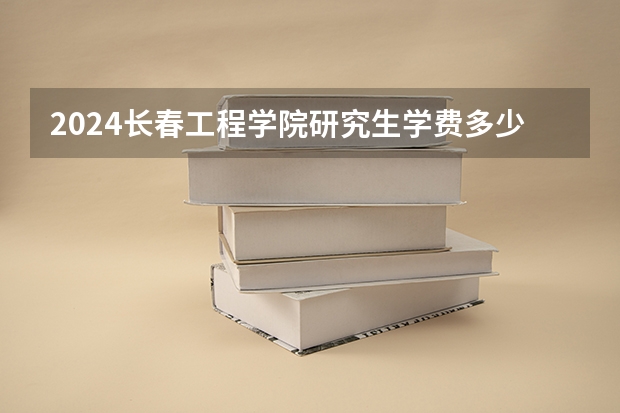 2024长春工程学院研究生学费多少钱一年