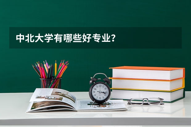 中北大学有哪些好专业?