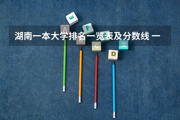 湖南一本大学排名一览表及分数线 一本线大学排名及分数线