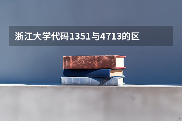 浙江大学代码1351与4713的区别 高校代码、专业代码