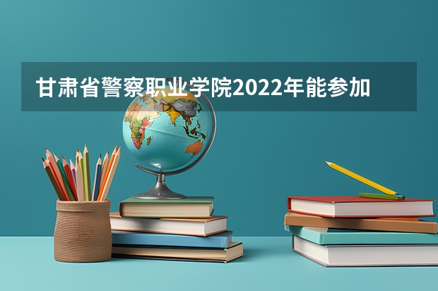 甘肃省警察职业学院2022年能参加联考的公安专业录取分数预估线？（甘肃警察学院录取分数线公安专业）