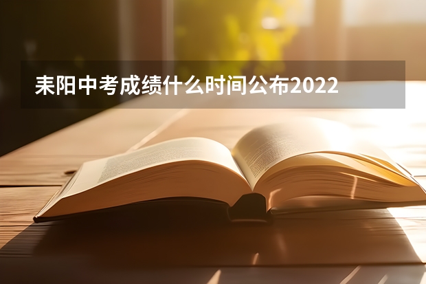 耒阳中考成绩什么时间公布2022