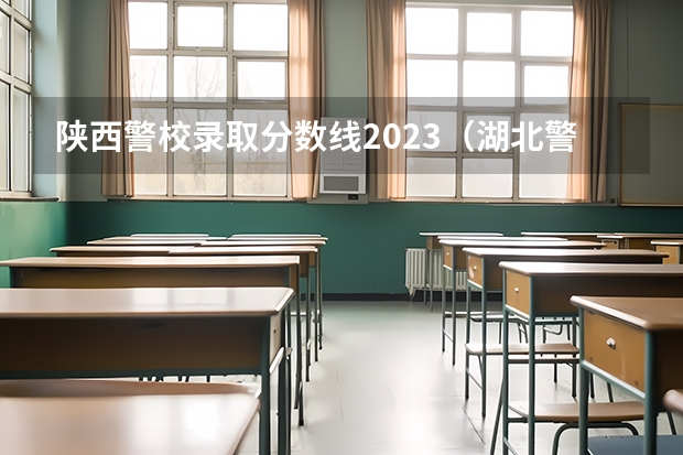 陕西警校录取分数线2023（湖北警察警官学院分数线）