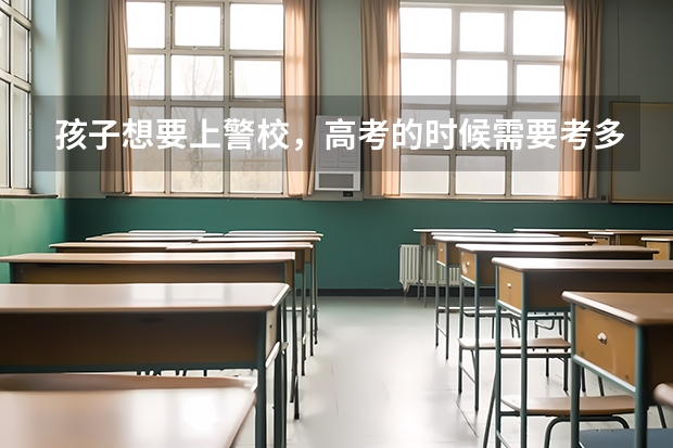 孩子想要上警校，高考的时候需要考多少分才行？