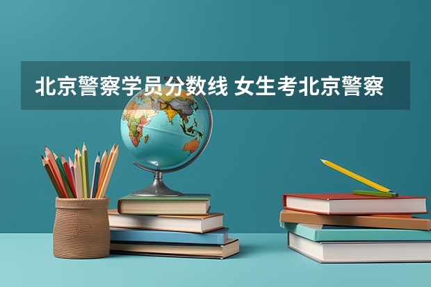 北京警察学员分数线 女生考北京警察学院分数很高