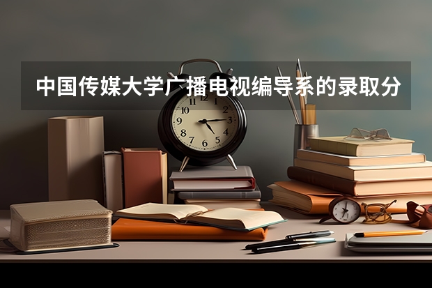 中国传媒大学广播电视编导系的录取分数线是多少？