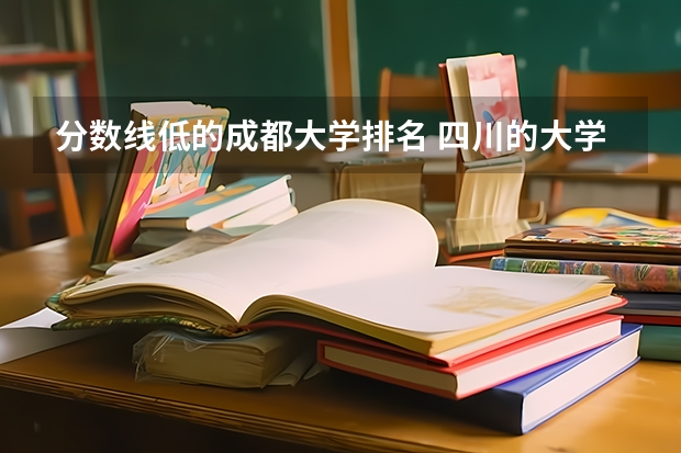 分数线低的成都大学排名 四川的大学排名一览表及分数线