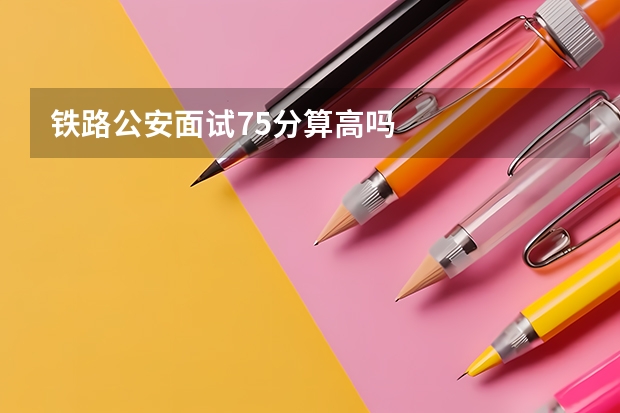铁路公安面试75分算高吗