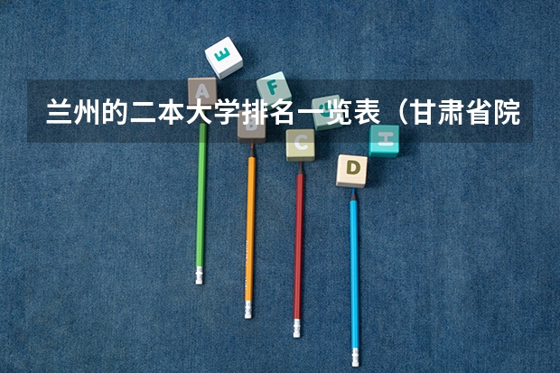 兰州的二本大学排名一览表（甘肃省院校投档线排名）