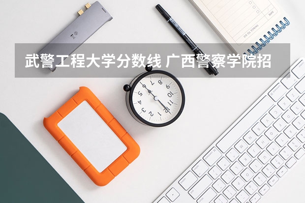 武警工程大学分数线 广西警察学院招生分数线