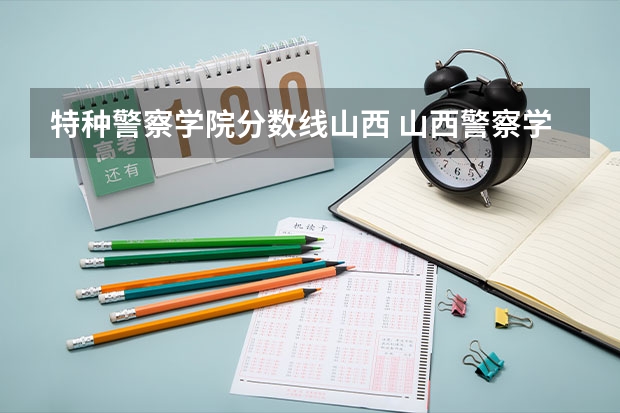 特种警察学院分数线山西 山西警察学院2022年分数线