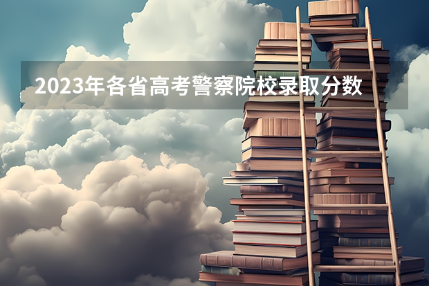 2023年各省高考警察院校录取分数线一览表（广西警察学院招生分数线）
