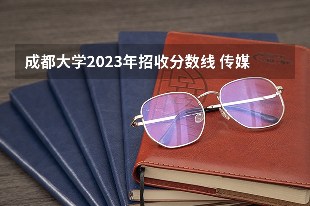 成都大学2023年招收分数线 传媒专业大学排名及分数线