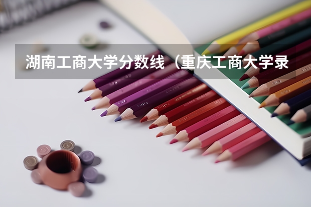 湖南工商大学分数线（重庆工商大学录取分数线）