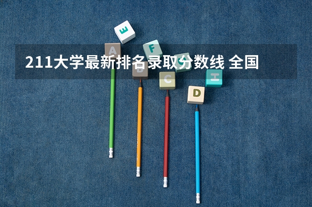 211大学最新排名录取分数线 全国985录取分数线排行