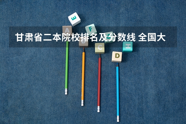甘肃省二本院校排名及分数线 全国大学分数线排名