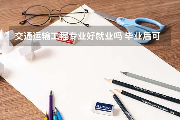 交通运输工程专业好就业吗 毕业后可以干什么工作