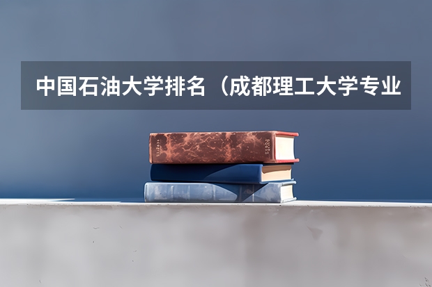 中国石油大学排名（成都理工大学专业排名及分数线）