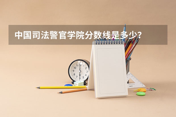 中国司法警官学院分数线是多少？