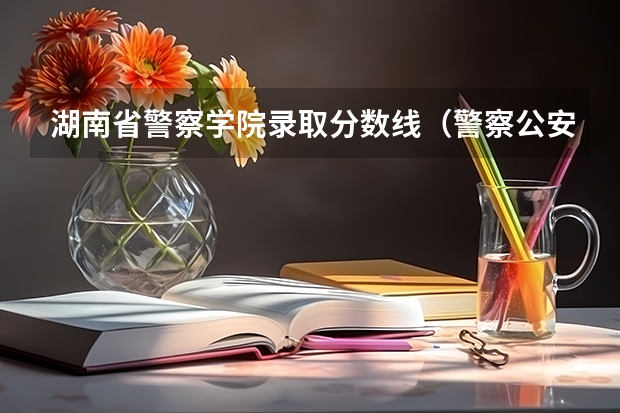 湖南省警察学院录取分数线（警察公安类大学分数线）