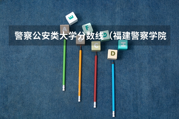 警察公安类大学分数线（福建警察学院2023提前批分数线）