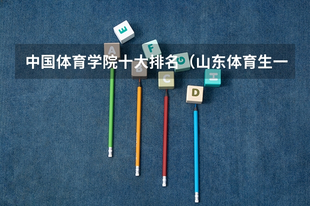 中国体育学院十大排名（山东体育生一本分数线2023）