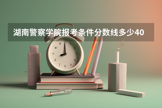 湖南警察学院报考条件分数线多少403分可以进吗
