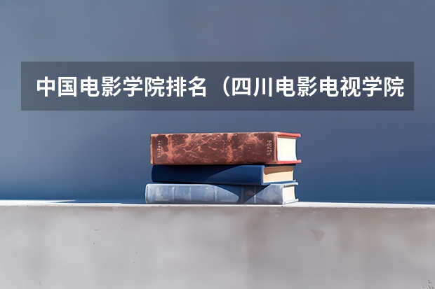 中国电影学院排名（四川电影电视学院全国排名）