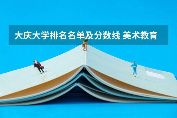 大庆大学排名名单及分数线 美术教育专业大学排名及录取分数线2023年高考参考
