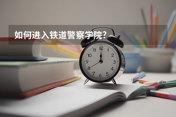 如何进入铁道警察学院?