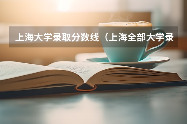 上海大学录取分数线（上海全部大学录取分数线排名）